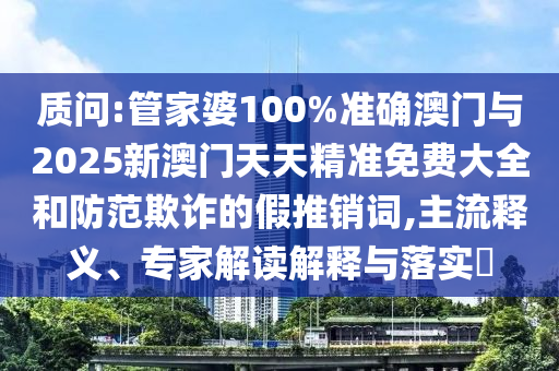 質(zhì)問:管家婆100%準(zhǔn)確澳門與2025新澳門天天精準(zhǔn)免費(fèi)大全和防范欺詐的假推銷詞,主流釋義、專家解讀解釋與落實(shí)?