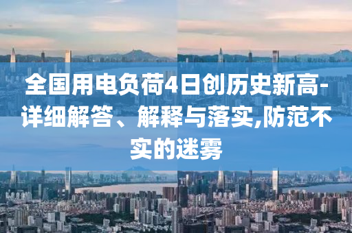 全國用電負荷4日創(chuàng)歷史新高-詳細解答、解釋與落實,防范不實的迷霧