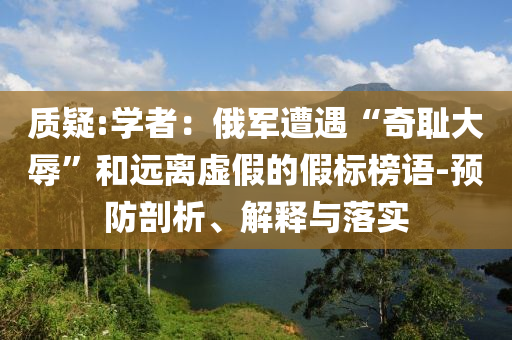 質(zhì)疑:學(xué)者：俄軍遭遇“奇恥大辱”和遠(yuǎn)離虛假的假標(biāo)榜語(yǔ)-預(yù)防剖析、解釋與落實(shí)