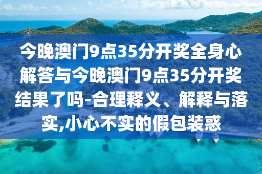 今晚澳門9點35分開獎全身心解答與今晚澳門9點35分開獎結(jié)果了嗎-合理釋義、解釋與落實,小心不實的假包裝惑