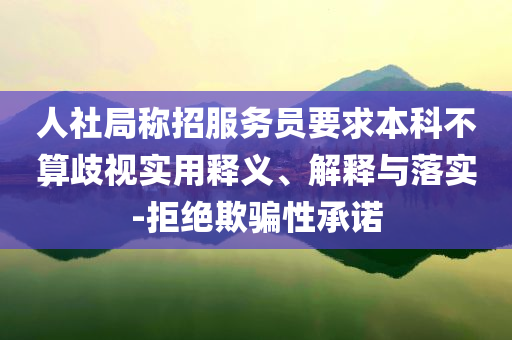 人社局稱招服務員要求本科不算歧視實用釋義、解釋與落實-拒絕欺騙性承諾
