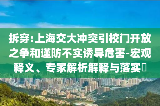 拆穿:上海交大沖突引校門開放之爭和謹(jǐn)防不實(shí)誘導(dǎo)危害-宏觀釋義、專家解析解釋與落實(shí)?