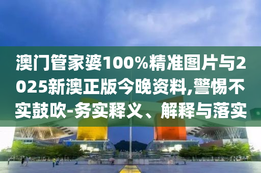 澳門管家婆100%精準(zhǔn)圖片與2025新澳正版今晚資料,警惕不實(shí)鼓吹-務(wù)實(shí)釋義、解釋與落實(shí)