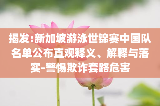 揭發(fā):新加坡游泳世錦賽中國隊名單公布直觀釋義、解釋與落實-警惕欺詐套路危害
