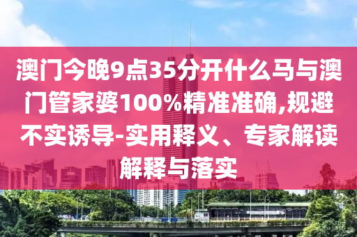 澳門今晚9點35分開什么馬與澳門管家婆100%精準(zhǔn)準(zhǔn)確,規(guī)避不實誘導(dǎo)-實用釋義、專家解讀解釋與落實