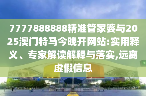 7777888888精準(zhǔn)管家婆與2025澳門特馬今晚開網(wǎng)站:實用釋義、專家解讀解釋與落實,遠(yuǎn)離虛假信息