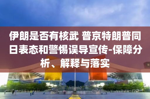 伊朗是否有核武 普京特朗普同日表態(tài)和警惕誤導(dǎo)宣傳-保障分析、解釋與落實(shí)