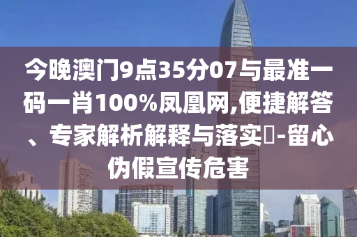 今晚澳門9點(diǎn)35分07與最準(zhǔn)一碼一肖100%鳳凰網(wǎng),便捷解答、專家解析解釋與落實(shí)?-留心偽假宣傳危害