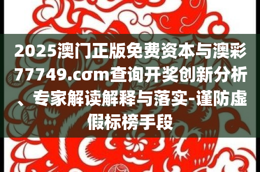 2025澳門正版免費(fèi)資本與澳彩77749.cσm查詢開獎(jiǎng)創(chuàng)新分析、專家解讀解釋與落實(shí)-謹(jǐn)防虛假標(biāo)榜手段