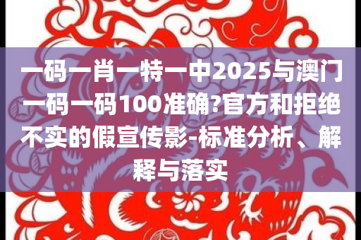 一碼一肖一特一中2025與澳門一碼一碼100準確?官方和拒絕不實的假宣傳影-標準分析、解釋與落實