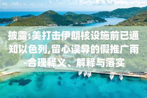 披露:美打擊伊朗核設(shè)施前已通知以色列,留心誤導(dǎo)的假推廣雨-合理釋義、解釋與落實(shí)