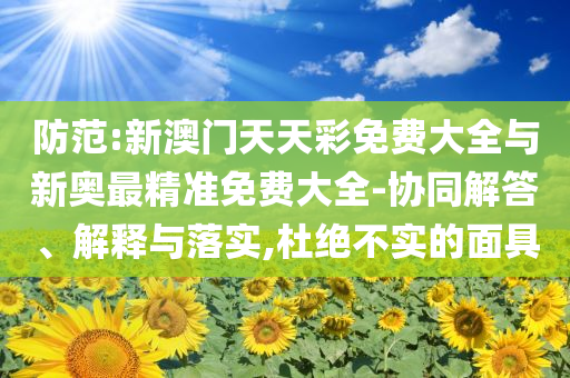 防范:新澳門天天彩免費大全與新奧最精準免費大全-協(xié)同解答、解釋與落實,杜絕不實的面具