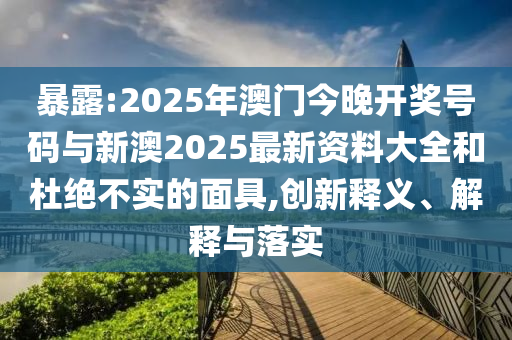 暴露:2025年澳門今晚開獎(jiǎng)號(hào)碼與新澳2025最新資料大全和杜絕不實(shí)的面具,創(chuàng)新釋義、解釋與落實(shí)