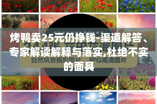 烤鴨賣25元仍掙錢-渠道解答、專家解讀解釋與落實(shí),杜絕不實(shí)的面具