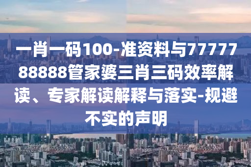 一肖一碼100-準資料與7777788888管家婆三肖三碼效率解讀、專家解讀解釋與落實-規(guī)避不實的聲明