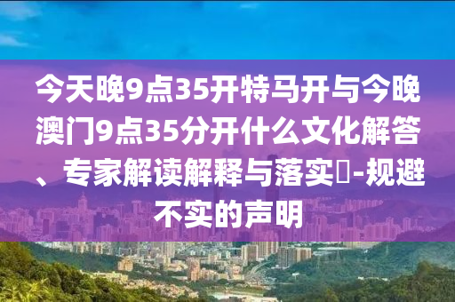 今天晚9點35開特馬開與今晚澳門9點35分開什么文化解答、專家解讀解釋與落實?-規(guī)避不實的聲明