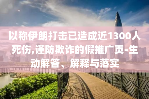 以稱(chēng)伊朗打擊已造成近1300人死傷,謹(jǐn)防欺詐的假推廣頁(yè)-生動(dòng)解答、解釋與落實(shí)