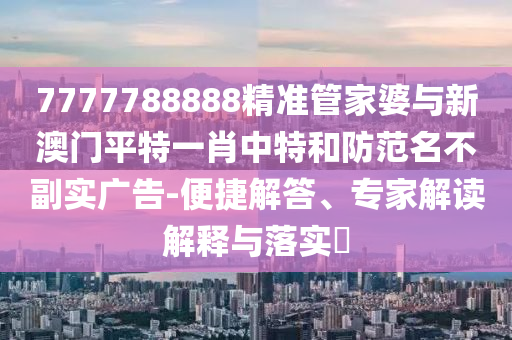 7777788888精準(zhǔn)管家婆與新澳門(mén)平特一肖中特和防范名不副實(shí)廣告-便捷解答、專(zhuān)家解讀解釋與落實(shí)?