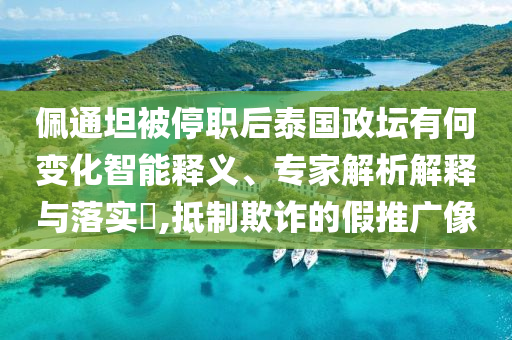 佩通坦被停職后泰國政壇有何變化智能釋義、專家解析解釋與落實?,抵制欺詐的假推廣像