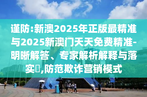 謹防:新澳2025年正版最精準與2025新澳門天天免費精準-明晰解答、專家解析解釋與落實?,防范欺詐營銷模式