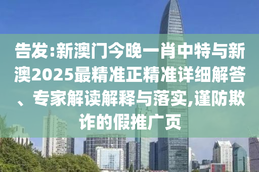告發(fā):新澳門今晚一肖中特與新澳2025最精準(zhǔn)正精準(zhǔn)詳細(xì)解答、專家解讀解釋與落實,謹(jǐn)防欺詐的假推廣頁