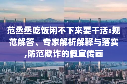 范丞丞吃飯閑不下來要干活:規(guī)范解答、專家解析解釋與落實(shí),防范欺詐的假宣傳畫