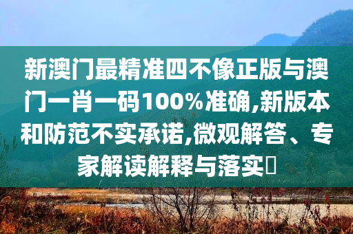 新澳門最精準(zhǔn)四不像正版與澳門一肖一碼100%準(zhǔn)確,新版本和防范不實(shí)承諾,微觀解答、專家解讀解釋與落實(shí)?