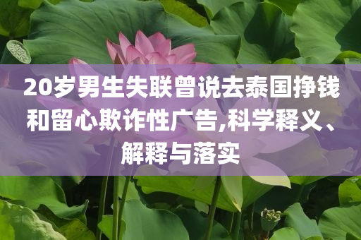20歲男生失聯(lián)曾說去泰國掙錢和留心欺詐性廣告,科學釋義、解釋與落實