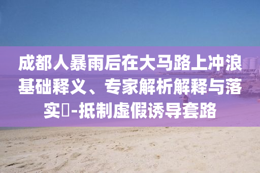 成都人暴雨后在大馬路上沖浪基礎釋義、專家解析解釋與落實?-抵制虛假誘導套路