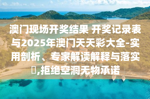 澳門現(xiàn)場開獎結果 開獎記錄表與2025年澳門天天彩大全-實用剖析、專家解讀解釋與落實?,拒絕空洞無物承諾
