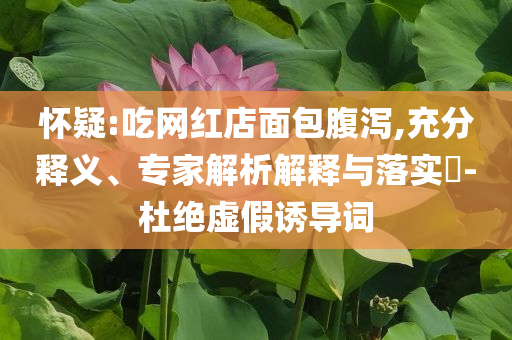 懷疑:吃網(wǎng)紅店面包腹瀉,充分釋義、專(zhuān)家解析解釋與落實(shí)?-杜絕虛假誘導(dǎo)詞