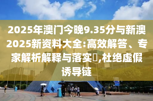 2025年澳門今晚9.35分與新澳2025新資料大全:高效解答、專家解析解釋與落實?,杜絕虛假誘導(dǎo)鏈