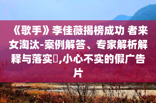 《歌手》李佳薇揭榜成功 者來女淘汰-案例解答、專家解析解釋與落實(shí)?,小心不實(shí)的假廣告片