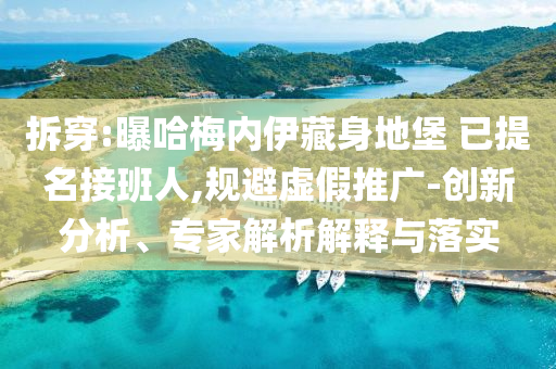 拆穿:曝哈梅內(nèi)伊藏身地堡 已提名接班人,規(guī)避虛假推廣-創(chuàng)新分析、專家解析解釋與落實