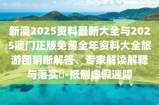 新澳2025資料最新大全與2025澳門正版免費全年資料大全旅游團明晰解答、專家解讀解釋與落實?-抵制虛假迷障