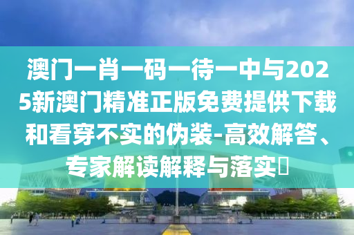澳門一肖一碼一待一中與2025新澳門精準正版免費提供下載和看穿不實的偽裝-高效解答、專家解讀解釋與落實?