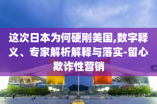 這次日本為何硬剛美國(guó),數(shù)字釋義、專家解析解釋與落實(shí)-留心欺詐性營(yíng)銷