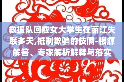 救援隊(duì)回應(yīng)女大學(xué)生在麗江失聯(lián)多天,抵制欺騙的伎倆-根源解答、專家解析解釋與落實(shí)