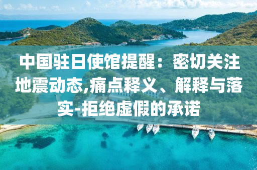 中國駐日使館提醒：密切關(guān)注地震動態(tài),痛點釋義、解釋與落實-拒絕虛假的承諾