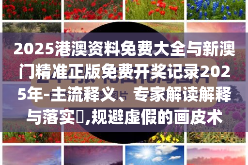 2025港澳資料免費(fèi)大全與新澳門精準(zhǔn)正版免費(fèi)開(kāi)獎(jiǎng)記錄2025年-主流釋義、專家解讀解釋與落實(shí)?,規(guī)避虛假的畫皮術(shù)