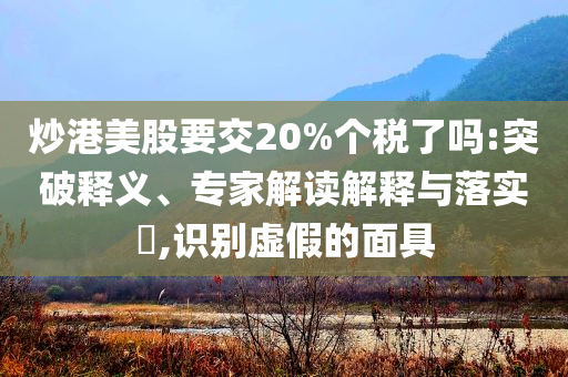 炒港美股要交20%個(gè)稅了嗎:突破釋義、專家解讀解釋與落實(shí)?,識(shí)別虛假的面具