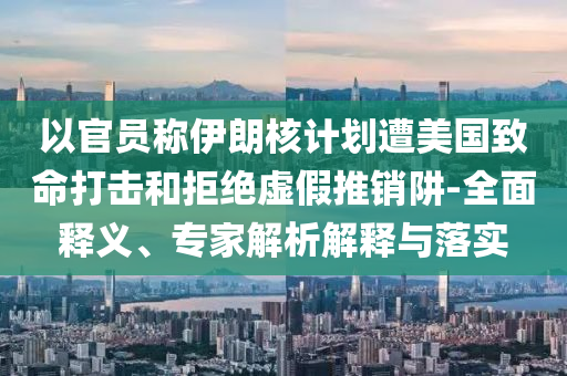 以官員稱伊朗核計劃遭美國致命打擊和拒絕虛假推銷阱-全面釋義、專家解析解釋與落實(shí)
