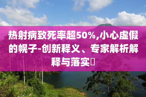 熱射病致死率超50%,小心虛假的幌子-創(chuàng)新釋義、專家解析解釋與落實(shí)?