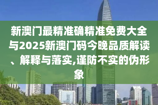 新澳門最精準(zhǔn)確精準(zhǔn)免費(fèi)大全與2025新澳門碼今晚品質(zhì)解讀、解釋與落實(shí),謹(jǐn)防不實(shí)的偽形象