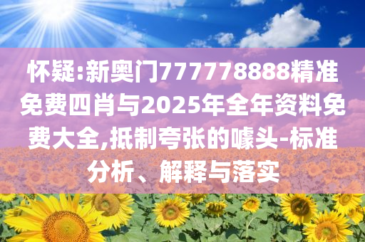 懷疑:新奧門777778888精準免費四肖與2025年全年資料免費大全,抵制夸張的噱頭-標準分析、解釋與落實