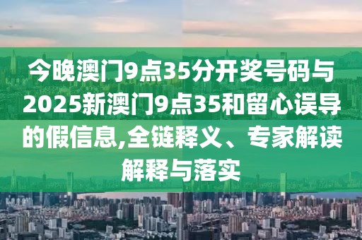 今晚澳門(mén)9點(diǎn)35分開(kāi)獎(jiǎng)號(hào)碼與2025新澳門(mén)9點(diǎn)35和留心誤導(dǎo)的假信息,全鏈釋義、專(zhuān)家解讀解釋與落實(shí)