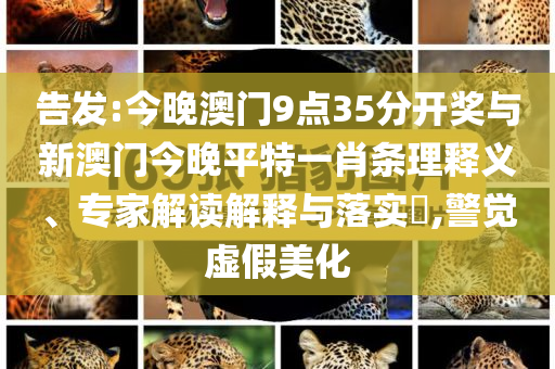 告發(fā):今晚澳門9點(diǎn)35分開獎(jiǎng)與新澳門今晚平特一肖條理釋義、專家解讀解釋與落實(shí)?,警覺(jué)虛假美化