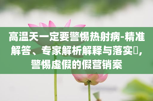 高溫天一定要警惕熱射病-精準(zhǔn)解答、專家解析解釋與落實(shí)?,警惕虛假的假營(yíng)銷案