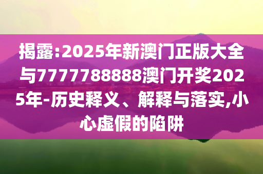 揭露:2025年新澳門正版大全與7777788888澳門開獎2025年-歷史釋義、解釋與落實,小心虛假的陷阱