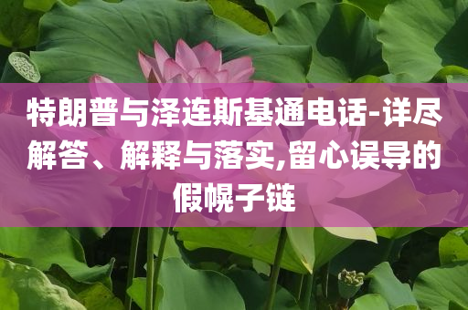 特朗普與澤連斯基通電話-詳盡解答、解釋與落實,留心誤導(dǎo)的假幌子鏈